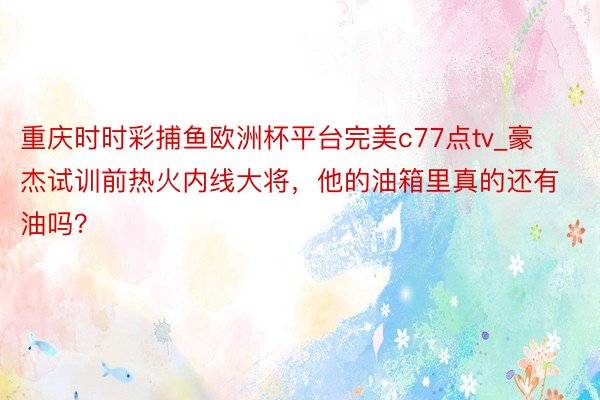 重庆时时彩捕鱼欧洲杯平台完美c77点tv_豪杰试训前热火内线大将，他的油箱里真的还有油吗？