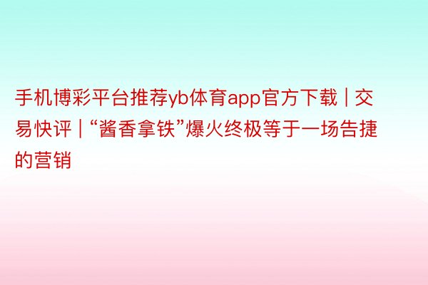 手机博彩平台推荐yb体育app官方下载 | 交易快评 | “酱香拿铁”爆火终极等于一场告捷的营销