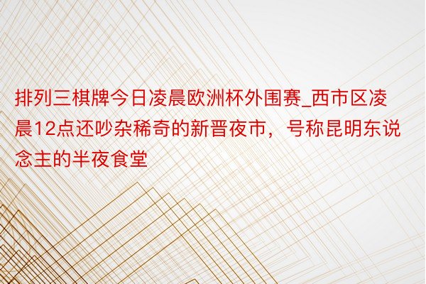 排列三棋牌今日凌晨欧洲杯外围赛_西市区凌晨12点还吵杂稀奇的新晋夜市，号称昆明东说念主的半夜食堂
