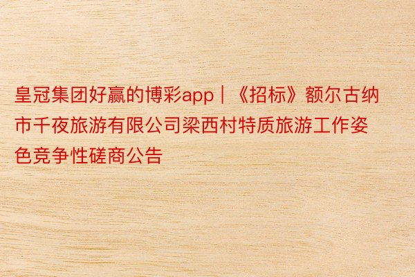 皇冠集团好赢的博彩app | 《招标》额尔古纳市千夜旅游有限公司梁西村特质旅游工作姿色竞争性磋商公告