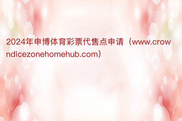 2024年申博体育彩票代售点申请（www.crowndicezonehomehub.com）