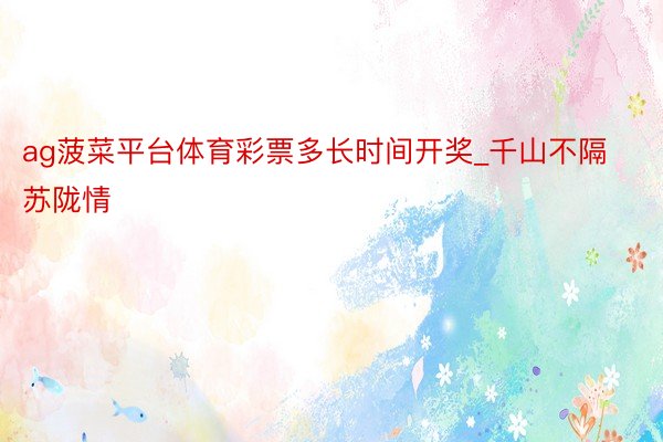 ag菠菜平台体育彩票多长时间开奖_千山不隔苏陇情