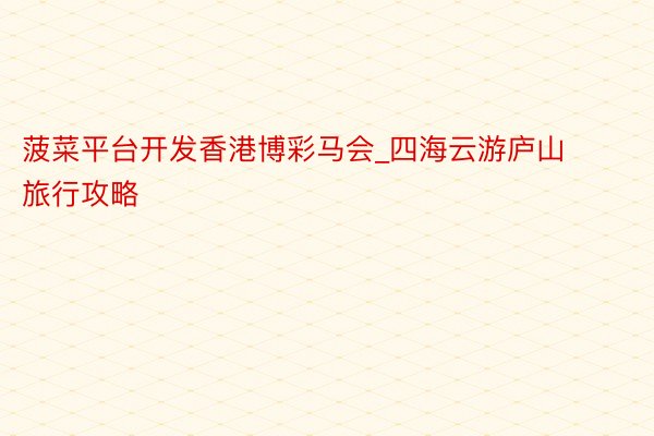 菠菜平台开发香港博彩马会_四海云游庐山旅行攻略