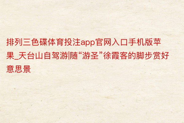 排列三色碟体育投注app官网入口手机版苹果_天台山自驾游|随“游圣”徐霞客的脚步赏好意思景