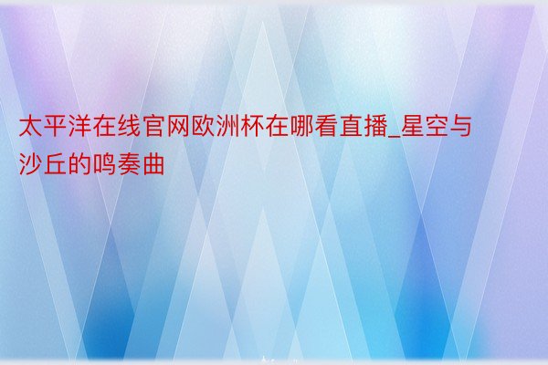 太平洋在线官网欧洲杯在哪看直播_星空与沙丘的鸣奏曲