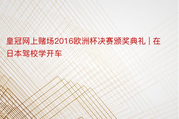 皇冠网上赌场2016欧洲杯决赛颁奖典礼 | 在日本驾校学开车