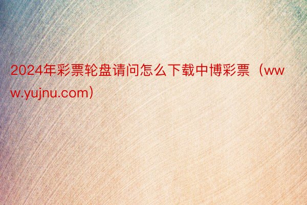 2024年彩票轮盘请问怎么下载中博彩票（www.yujnu.com）