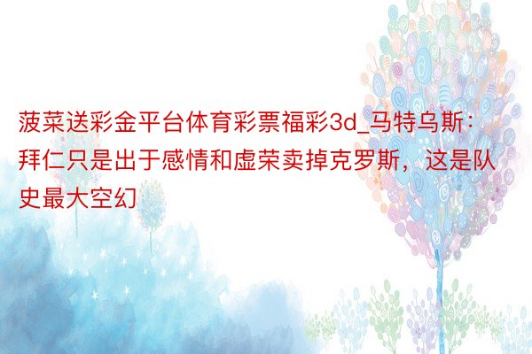 菠菜送彩金平台体育彩票福彩3d_马特乌斯：拜仁只是出于感情和虚荣卖掉克罗斯，这是队史最大空幻