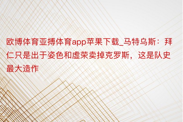 欧博体育亚搏体育app苹果下载_马特乌斯：拜仁只是出于姿色和虚荣卖掉克罗斯，这是队史最大造作