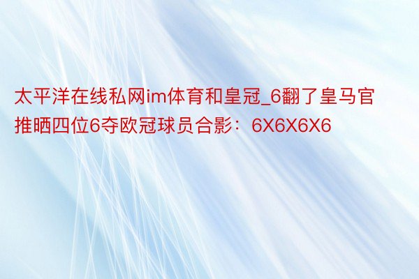 太平洋在线私网im体育和皇冠_6翻了皇马官推晒四位6夺欧冠球员合影：6X6X6X6