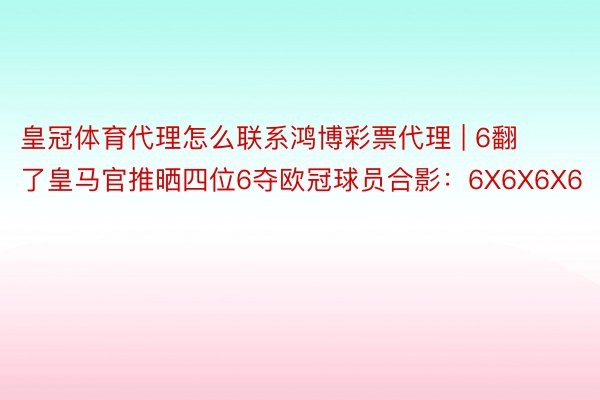 皇冠体育代理怎么联系鸿博彩票代理 | 6翻了皇马官推晒四位6夺欧冠球员合影：6X6X6X6