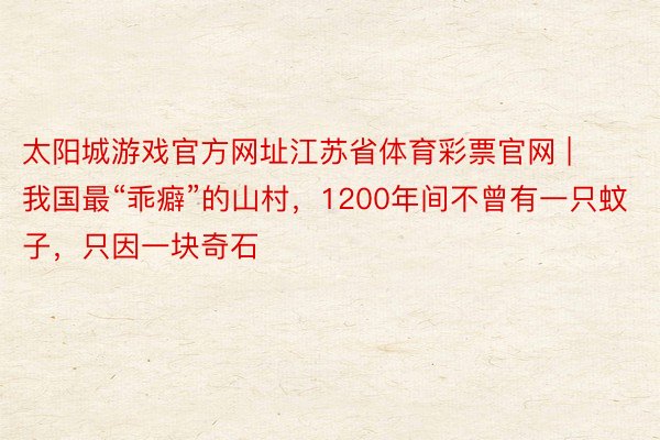 太阳城游戏官方网址江苏省体育彩票官网 | 我国最“乖癖”的山村，1200年间不曾有一只蚊子，只因一块奇石