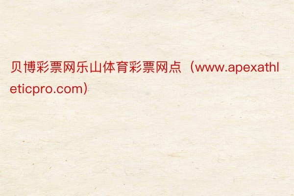贝博彩票网乐山体育彩票网点（www.apexathleticpro.com）
