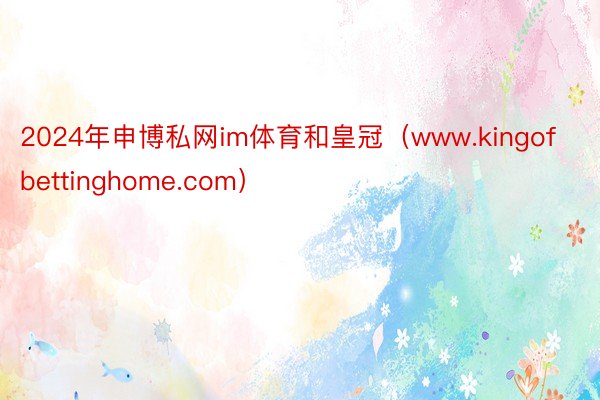 2024年申博私网im体育和皇冠（www.kingofbettinghome.com）