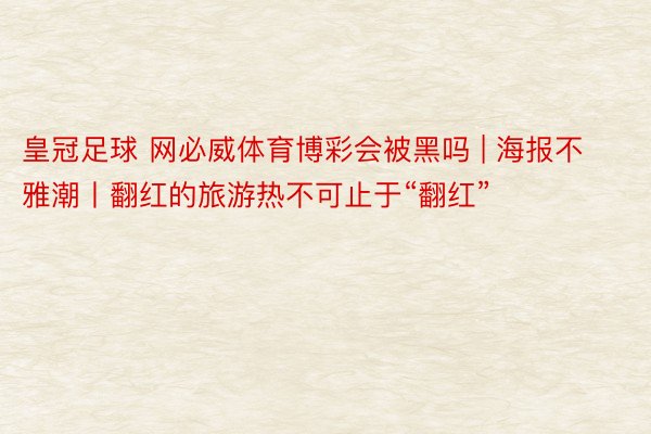 皇冠足球 网必威体育博彩会被黑吗 | 海报不雅潮丨翻红的旅游热不可止于“翻红”