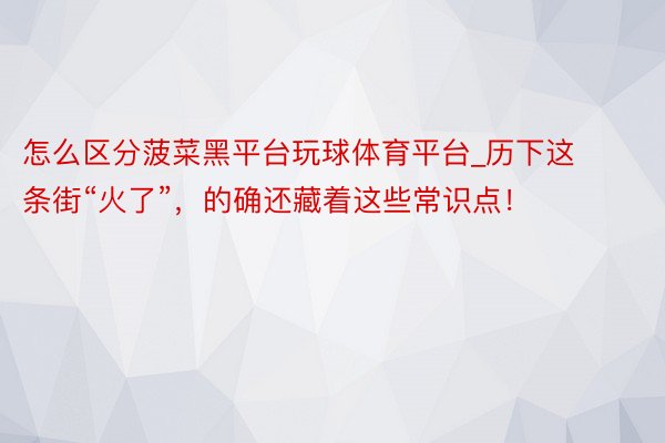 怎么区分菠菜黑平台玩球体育平台_历下这条街“火了”，的确还藏着这些常识点！