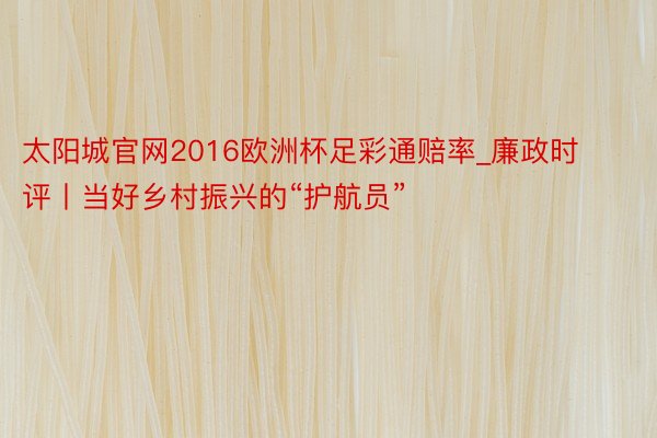 太阳城官网2016欧洲杯足彩通赔率_廉政时评丨当好乡村振兴的“护航员”