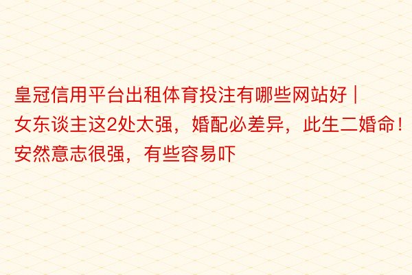 皇冠信用平台出租体育投注有哪些网站好 | 女东谈主这2处太强，婚配必差异，此生二婚命！安然意志很强，有些容易吓