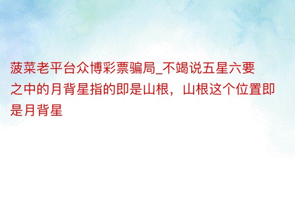 菠菜老平台众博彩票骗局_不竭说五星六要之中的月背星指的即是山根，山根这个位置即是月背星