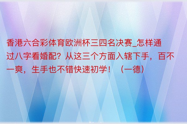 香港六合彩体育欧洲杯三四名决赛_怎样通过八字看婚配？从这三个方面入辖下手，百不一爽，生手也不错快速初学！（一德）
