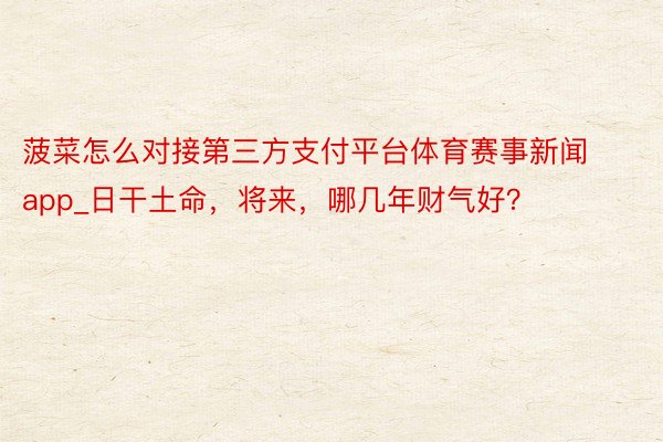 菠菜怎么对接第三方支付平台体育赛事新闻app_日干土命，将来，哪几年财气好？