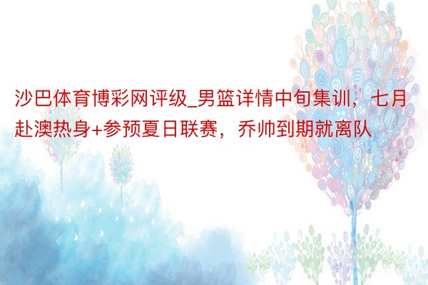 沙巴体育博彩网评级_男篮详情中旬集训，七月赴澳热身+参预夏日联赛，乔帅到期就离队