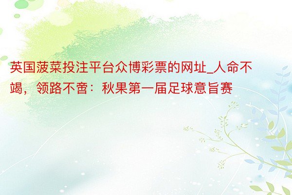 英国菠菜投注平台众博彩票的网址_人命不竭，领路不啻：秋果第一届足球意旨赛