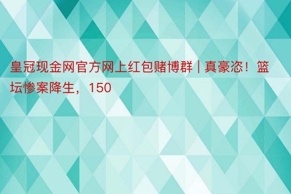 皇冠现金网官方网上红包赌博群 | 真豪恣！篮坛惨案降生，150