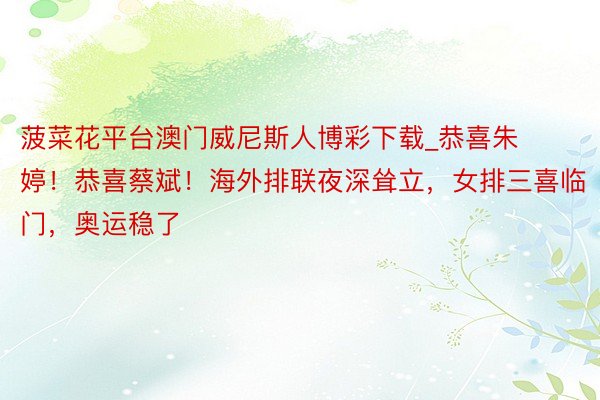 菠菜花平台澳门威尼斯人博彩下载_恭喜朱婷！恭喜蔡斌！海外排联夜深耸立，女排三喜临门，奥运稳了