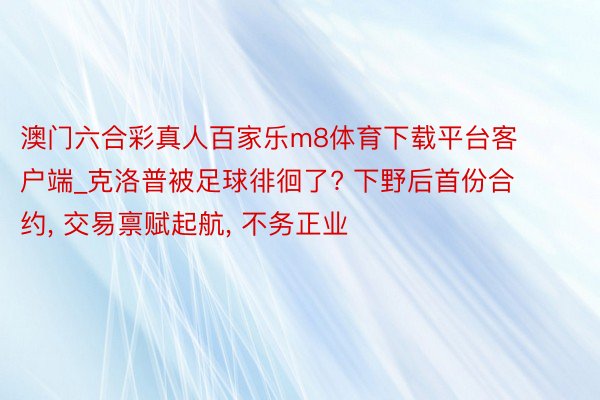 澳门六合彩真人百家乐m8体育下载平台客户端_克洛普被足球徘徊了? 下野后首份合约, 交易禀赋起航, 不务正业