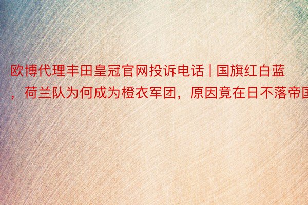 欧博代理丰田皇冠官网投诉电话 | 国旗红白蓝，荷兰队为何成为橙衣军团，原因竟在日不落帝国
