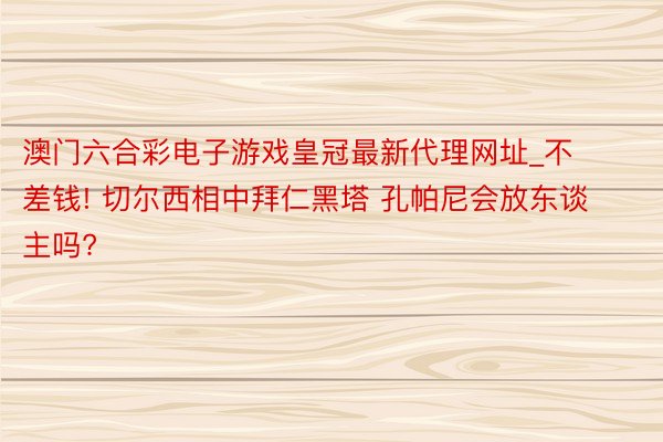 澳门六合彩电子游戏皇冠最新代理网址_不差钱! 切尔西相中拜仁黑塔 孔帕尼会放东谈主吗?