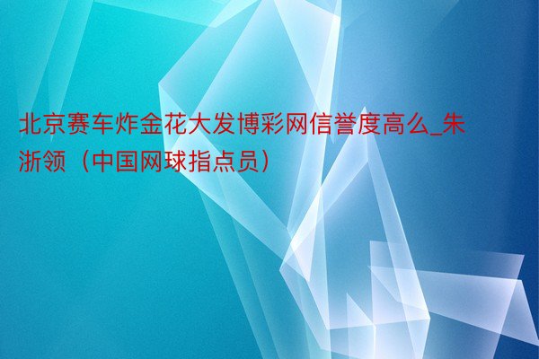 北京赛车炸金花大发博彩网信誉度高么_朱浙领（中国网球指点员）