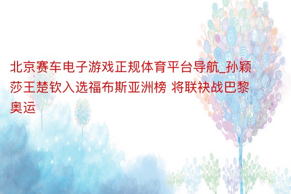 北京赛车电子游戏正规体育平台导航_孙颖莎王楚钦入选福布斯亚洲榜 将联袂战巴黎奥运