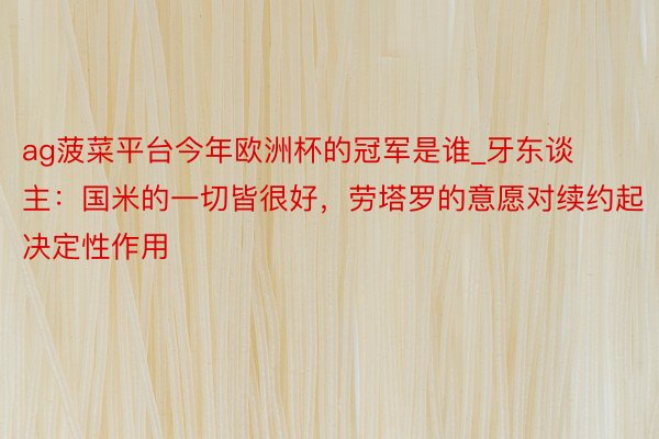 ag菠菜平台今年欧洲杯的冠军是谁_牙东谈主：国米的一切皆很好，劳塔罗的意愿对续约起决定性作用