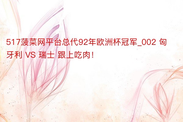 517菠菜网平台总代92年欧洲杯冠军_002 匈牙利 VS 瑞士 跟上吃肉！