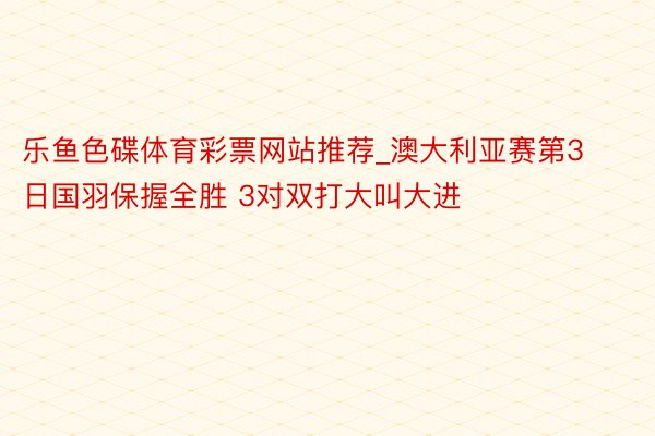 乐鱼色碟体育彩票网站推荐_澳大利亚赛第3日国羽保握全胜 3对双打大叫大进