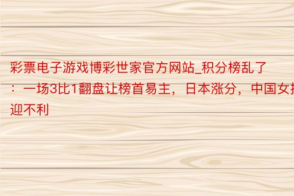 彩票电子游戏博彩世家官方网站_积分榜乱了：一场3比1翻盘让榜首易主，日本涨分，中国女排迎不利