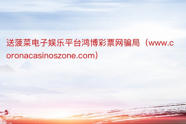 送菠菜电子娱乐平台鸿博彩票网骗局（www.coronacasinoszone.com）