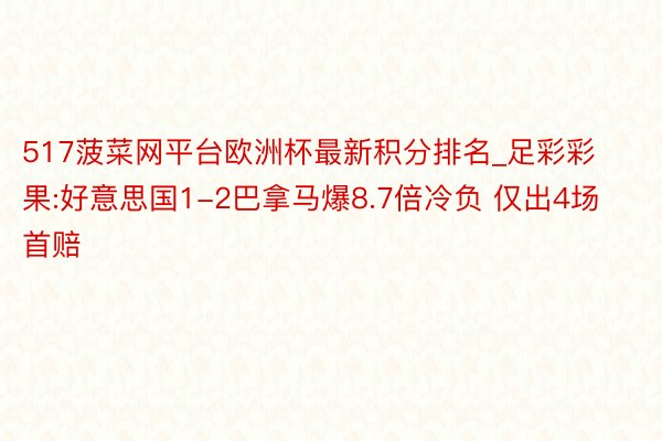 517菠菜网平台欧洲杯最新积分排名_足彩彩果:好意思国1-2巴拿马爆8.7倍冷负 仅出4场首赔