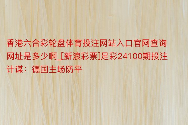 香港六合彩轮盘体育投注网站入口官网查询网址是多少啊_[新浪彩票]足彩24100期投注计谋：德国主场防平