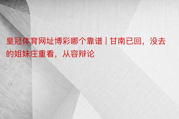 皇冠体育网址博彩哪个靠谱 | 甘南已回，没去的姐妹庄重看，从容辩论⚠️
