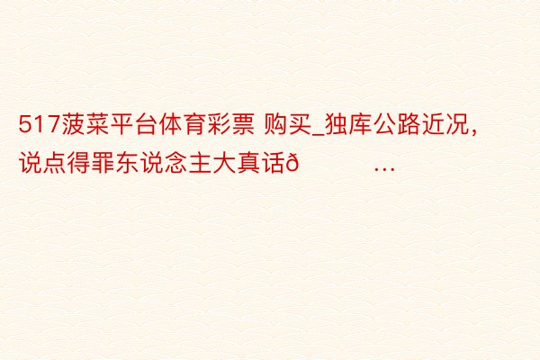 517菠菜平台体育彩票 购买_独库公路近况，说点得罪东说念主大真话😅…