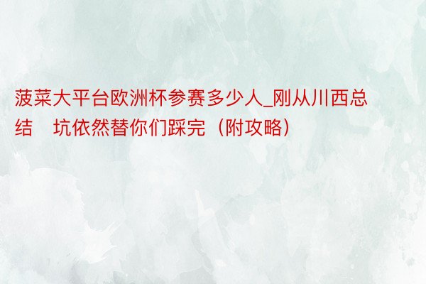 菠菜大平台欧洲杯参赛多少人_刚从川西总结✅坑依然替你们踩完（附攻略）