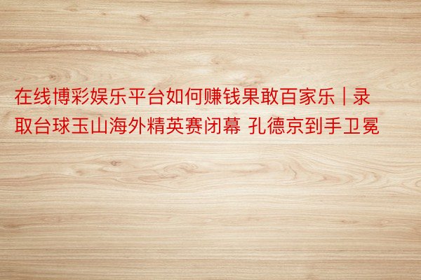 在线博彩娱乐平台如何赚钱果敢百家乐 | 录取台球玉山海外精英赛闭幕 孔德京到手卫冕