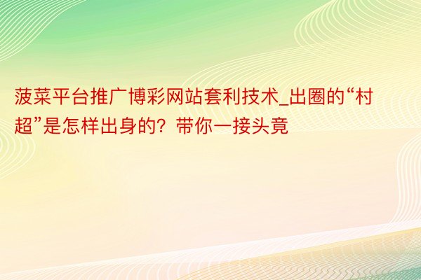 菠菜平台推广博彩网站套利技术_出圈的“村超”是怎样出身的？带你一接头竟