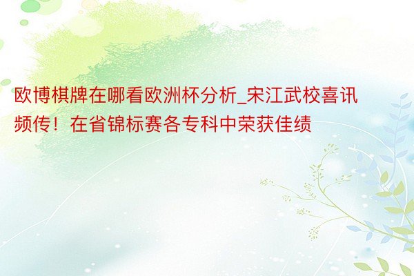 欧博棋牌在哪看欧洲杯分析_宋江武校喜讯频传！在省锦标赛各专科中荣获佳绩