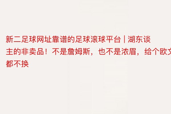 新二足球网址靠谱的足球滚球平台 | 湖东谈主的非卖品！不是詹姆斯，也不是浓眉，给个欧文都不换