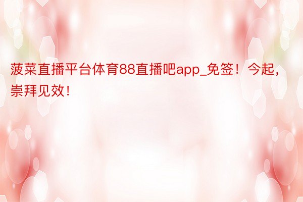 菠菜直播平台体育88直播吧app_免签！今起，崇拜见效！