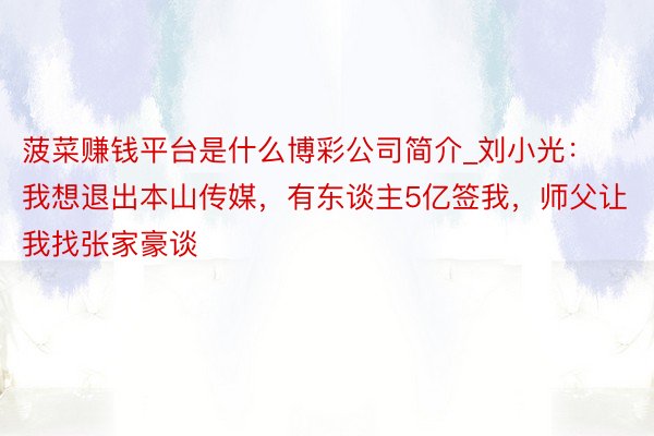 菠菜赚钱平台是什么博彩公司简介_刘小光：我想退出本山传媒，有东谈主5亿签我，师父让我找张家豪谈